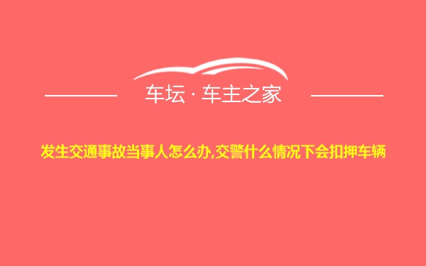 发生交通事故当事人怎么办,交警什么情况下会扣押车辆