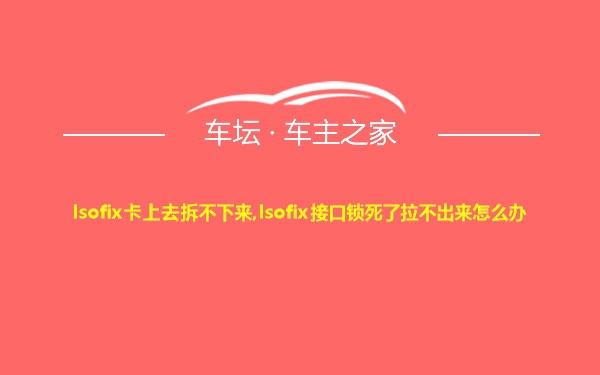 Isofix卡上去拆不下来,Isofix接口锁死了拉不出来怎么办