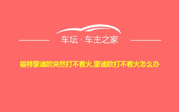 福特蒙迪欧突然打不着火,蒙迪欧打不着火怎么办