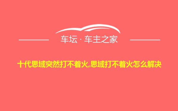 十代思域突然打不着火,思域打不着火怎么解决