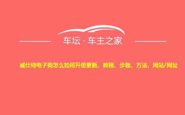 威仕特电子狗怎么如何升级更新、教程、步骤、方法、网站/网址