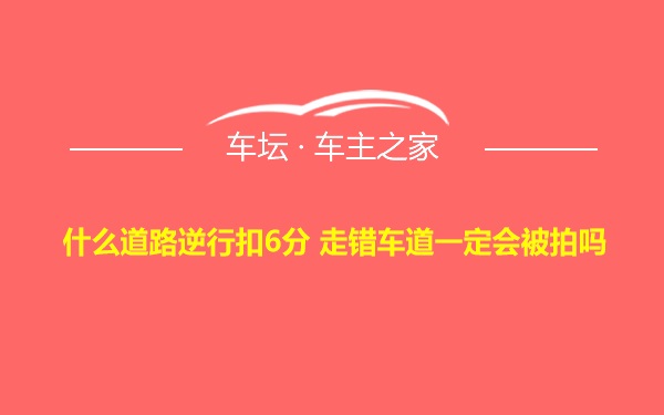 什么道路逆行扣6分 走错车道一定会被拍吗