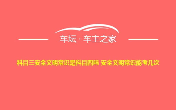 科目三安全文明常识是科目四吗 安全文明常识能考几次