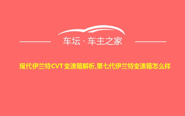 现代伊兰特CVT变速箱解析,第七代伊兰特变速箱怎么样