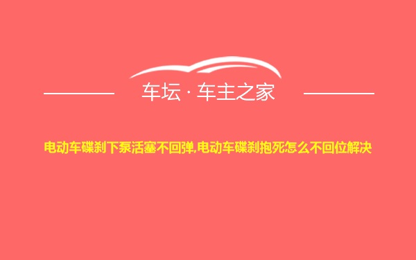 电动车碟刹下泵活塞不回弹,电动车碟刹抱死怎么不回位解决