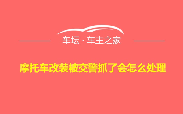 摩托车改装被交警抓了会怎么处理