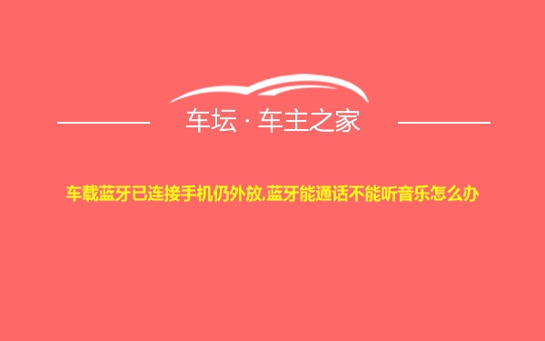 车载蓝牙已连接手机仍外放,蓝牙能通话不能听音乐怎么办