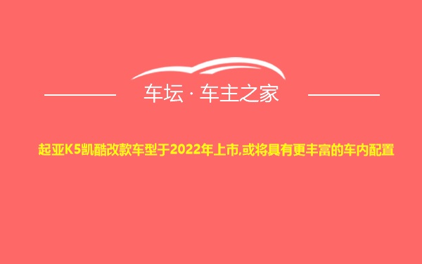 起亚K5凯酷改款车型于2022年上市,或将具有更丰富的车内配置