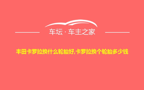 丰田卡罗拉换什么轮胎好,卡罗拉换个轮胎多少钱