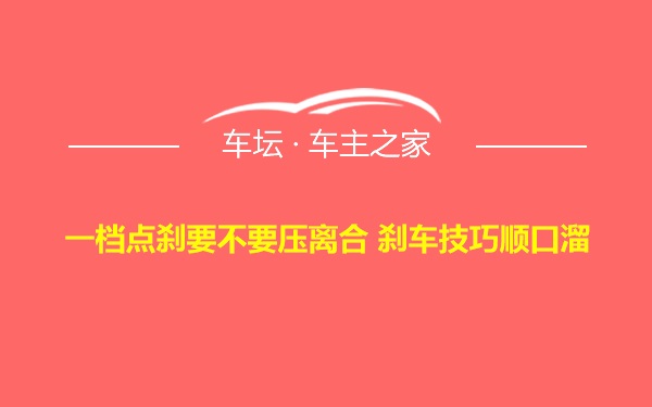 一档点刹要不要压离合 刹车技巧顺口溜