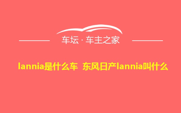 lannia是什么车 东风日产lannia叫什么