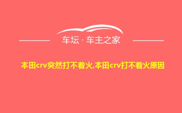 本田crv突然打不着火,本田crv打不着火原因