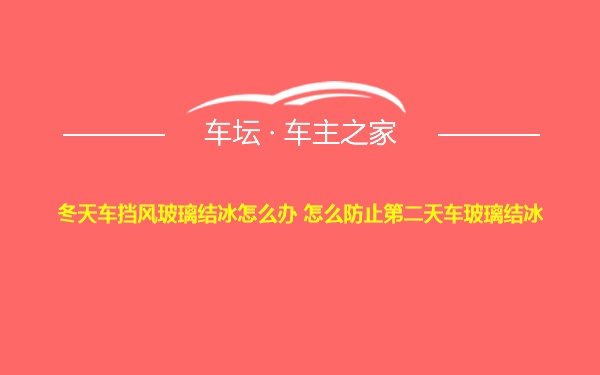 冬天车挡风玻璃结冰怎么办 怎么防止第二天车玻璃结冰