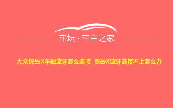 大众探岳X车载蓝牙怎么连接 探岳X蓝牙连接不上怎么办