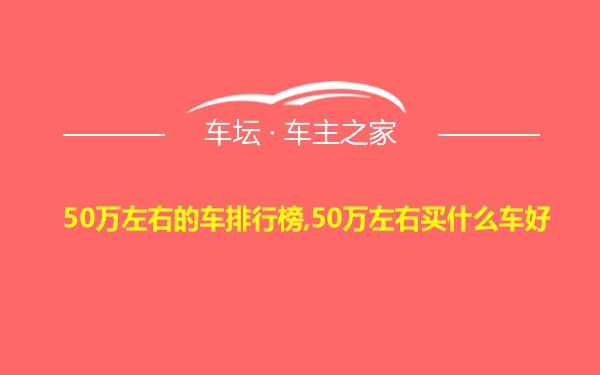 50万左右的车排行榜,50万左右买什么车好