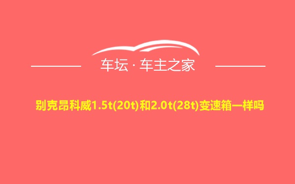 别克昂科威1.5t(20t)和2.0t(28t)变速箱一样吗