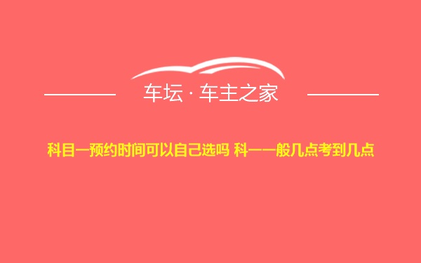 科目一预约时间可以自己选吗 科一一般几点考到几点