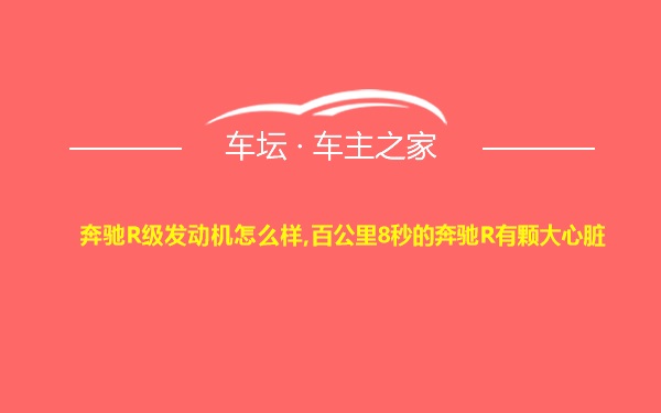 奔驰R级发动机怎么样,百公里8秒的奔驰R有颗大心脏