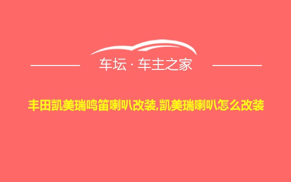 丰田凯美瑞鸣笛喇叭改装,凯美瑞喇叭怎么改装