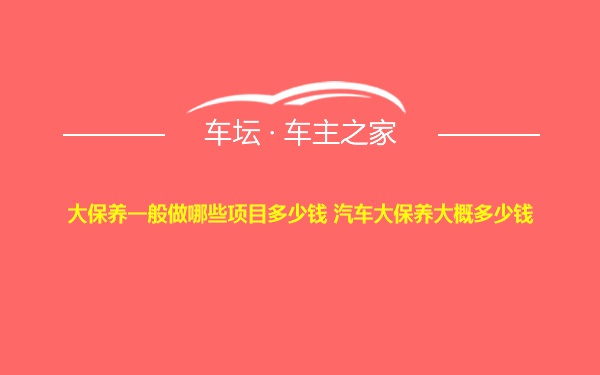 大保养一般做哪些项目多少钱 汽车大保养大概多少钱