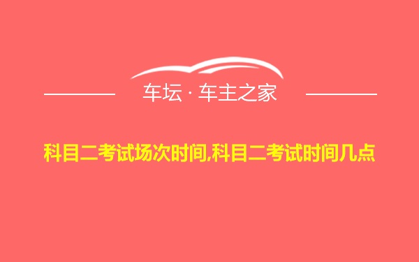 科目二考试场次时间,科目二考试时间几点