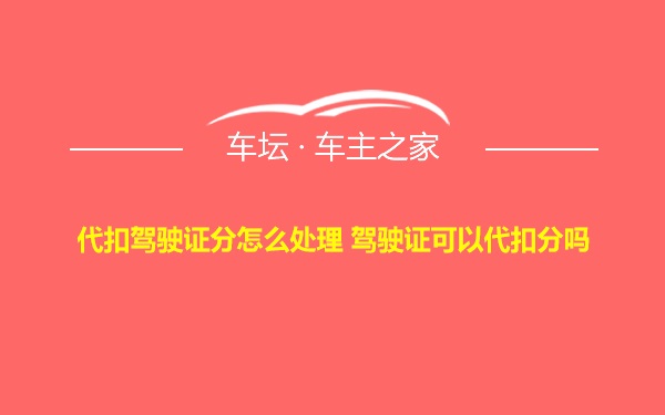 代扣驾驶证分怎么处理 驾驶证可以代扣分吗