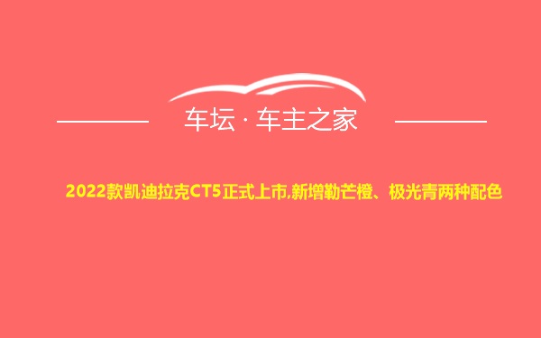 2022款凯迪拉克CT5正式上市,新增勒芒橙、极光青两种配色