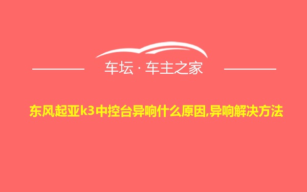 东风起亚k3中控台异响什么原因,异响解决方法