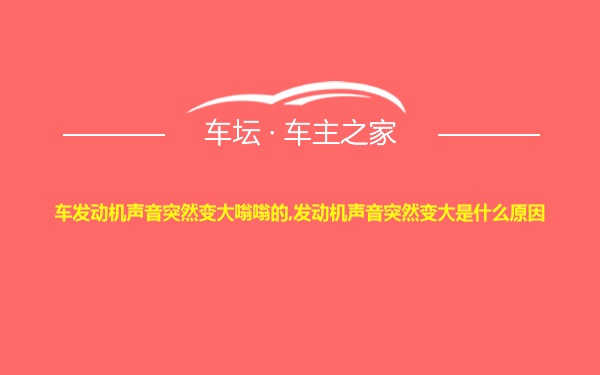 车发动机声音突然变大嗡嗡的,发动机声音突然变大是什么原因