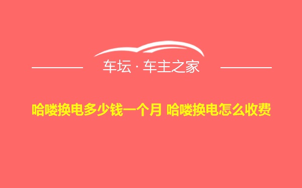 哈喽换电多少钱一个月 哈喽换电怎么收费