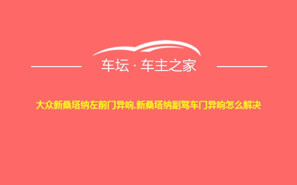 大众新桑塔纳左前门异响,新桑塔纳副驾车门异响怎么解决