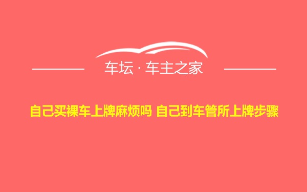 自己买裸车上牌麻烦吗 自己到车管所上牌步骤