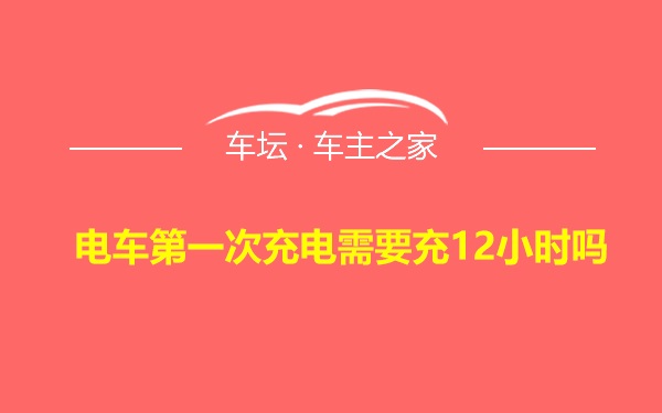 电车第一次充电需要充12小时吗