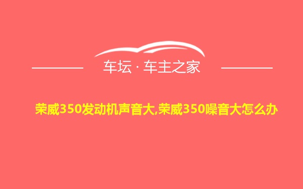 荣威350发动机声音大,荣威350噪音大怎么办