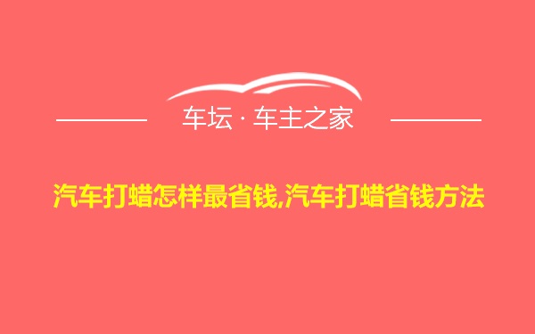 汽车打蜡怎样最省钱,汽车打蜡省钱方法