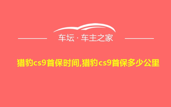 猎豹cs9首保时间,猎豹cs9首保多少公里