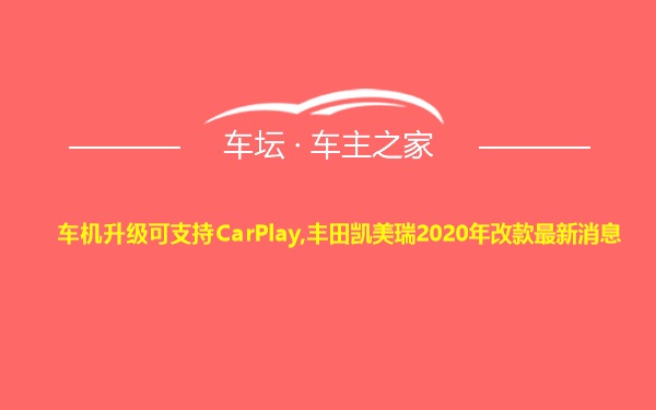 车机升级可支持CarPlay,丰田凯美瑞2020年改款最新消息