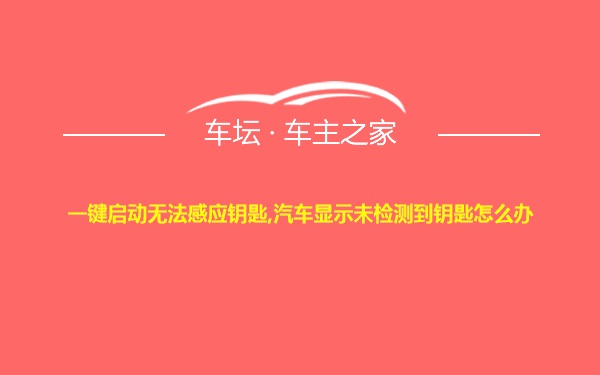 一键启动无法感应钥匙,汽车显示未检测到钥匙怎么办