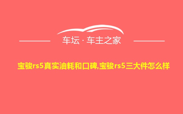 宝骏rs5真实油耗和口碑,宝骏rs5三大件怎么样