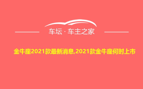 金牛座2021款最新消息,2021款金牛座何时上市