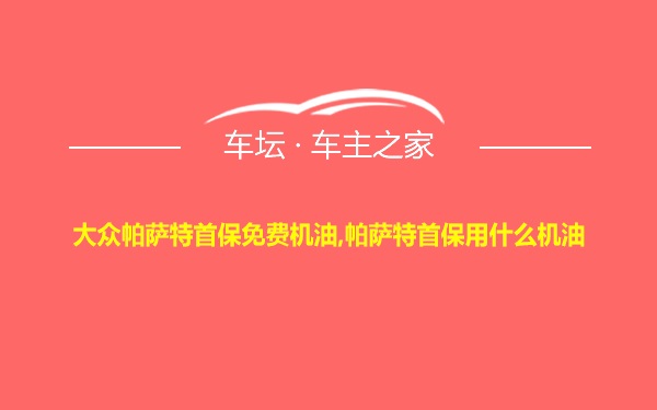 大众帕萨特首保免费机油,帕萨特首保用什么机油