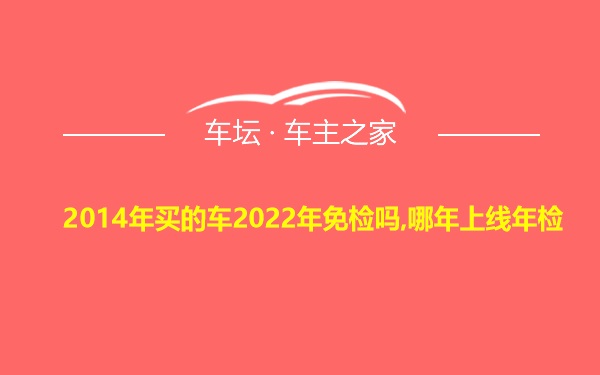 2014年买的车2022年免检吗,哪年上线年检