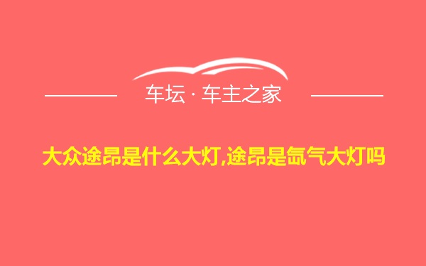 大众途昂是什么大灯,途昂是氙气大灯吗