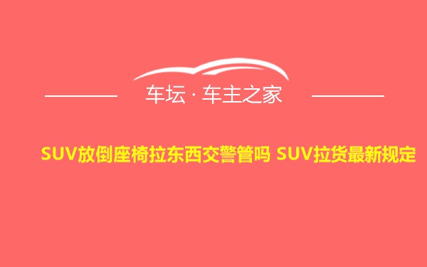 SUV放倒座椅拉东西交警管吗 SUV拉货最新规定