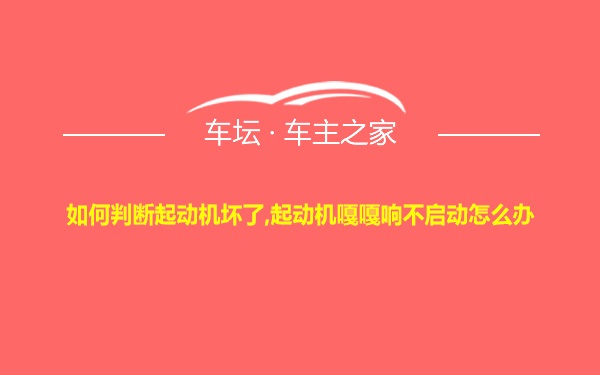 如何判断起动机坏了,起动机嘎嘎响不启动怎么办