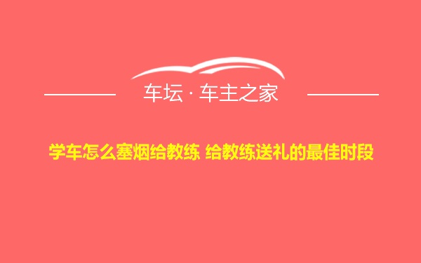 学车怎么塞烟给教练 给教练送礼的最佳时段