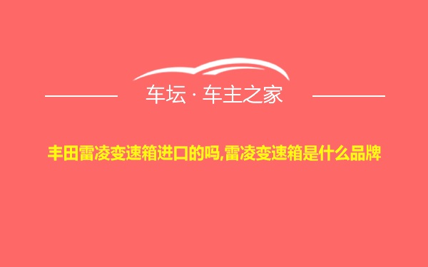 丰田雷凌变速箱进口的吗,雷凌变速箱是什么品牌