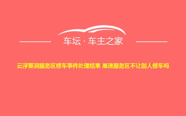 云浮葵洞服务区修车事件处理结果 高速服务区不让别人修车吗