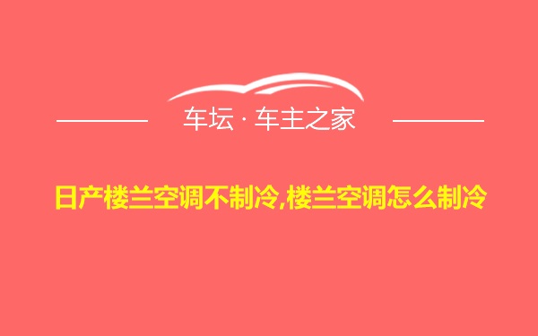 日产楼兰空调不制冷,楼兰空调怎么制冷