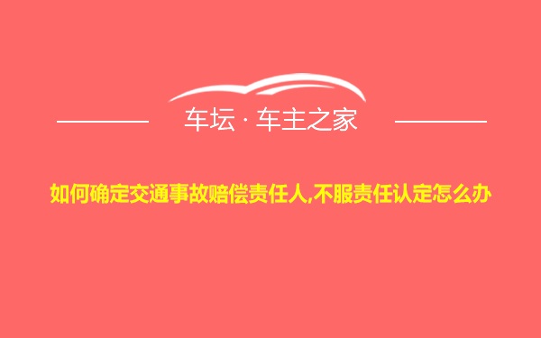 如何确定交通事故赔偿责任人,不服责任认定怎么办